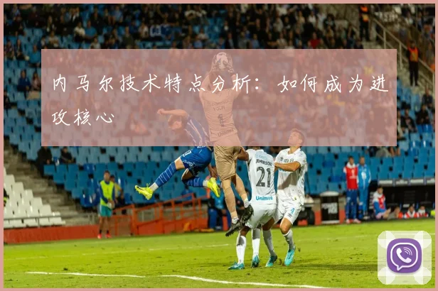 内马尔技术特点分析：如何成为进攻核心