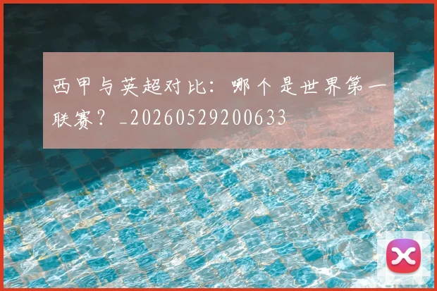 西甲与英超对比:哪个是世界第一联赛?_20260529200633