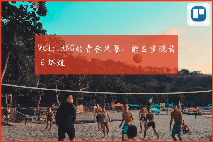 Wei:RNG的青春风暴,能否重现昔日辉煌