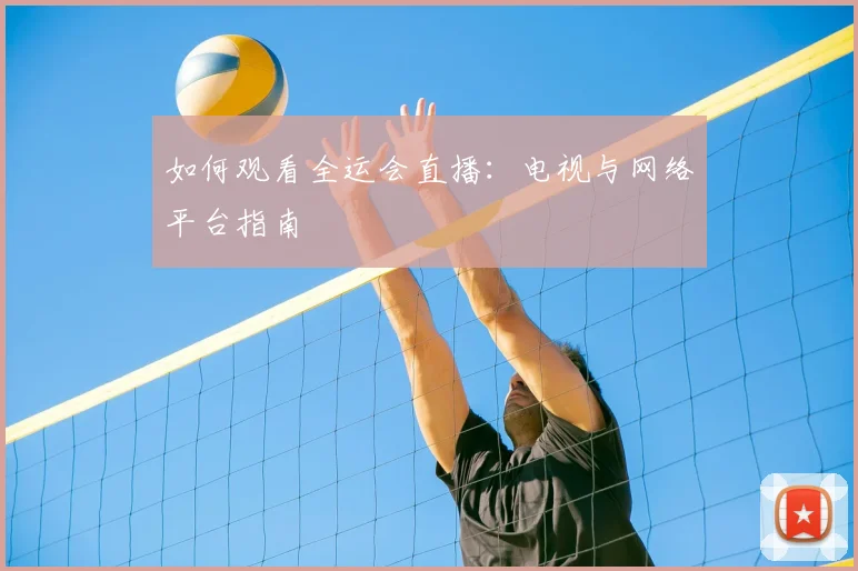 如何观看全运会直播：电视与网络平台指南