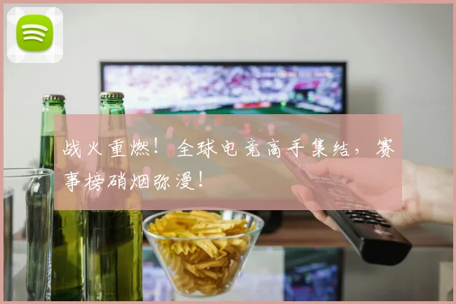 战火重燃！全球电竞高手集结，赛事榜硝烟弥漫！
