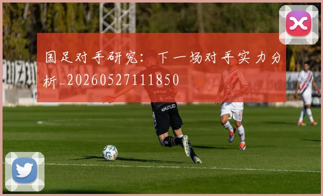 国足对手研究：下一场对手实力分析_20260527111850