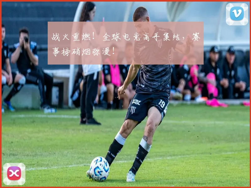 战火重燃！全球电竞高手集结，赛事榜硝烟弥漫！