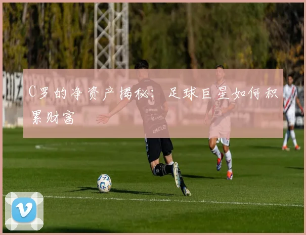 C罗的净资产揭秘:足球巨星如何积累财富