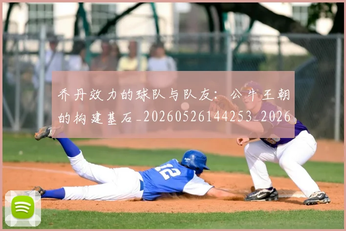 乔丹效力的球队与队友:公牛王朝的构建基石_20260526144253_20260608142411