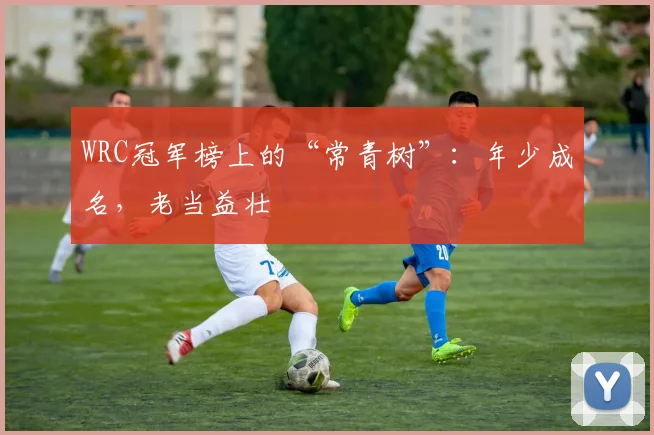 WRC冠军榜上的“常青树”:年少成名,老当益壮