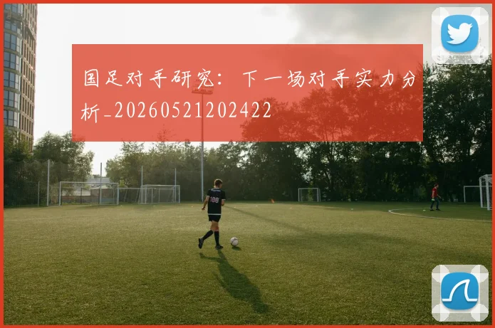 国足对手研究：下一场对手实力分析_20260521202422