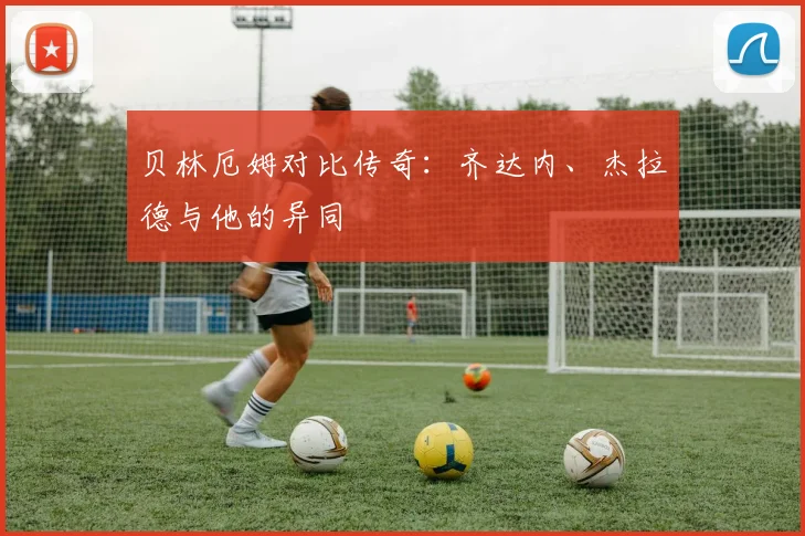 贝林厄姆对比传奇：齐达内、杰拉德与他的异同