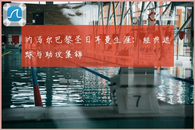 内马尔巴黎圣日耳曼生涯:经典进球与助攻集锦