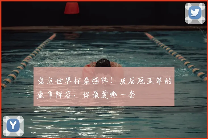 盘点世界杯最强阵！历届冠亚军的豪华阵容，你最爱哪一套