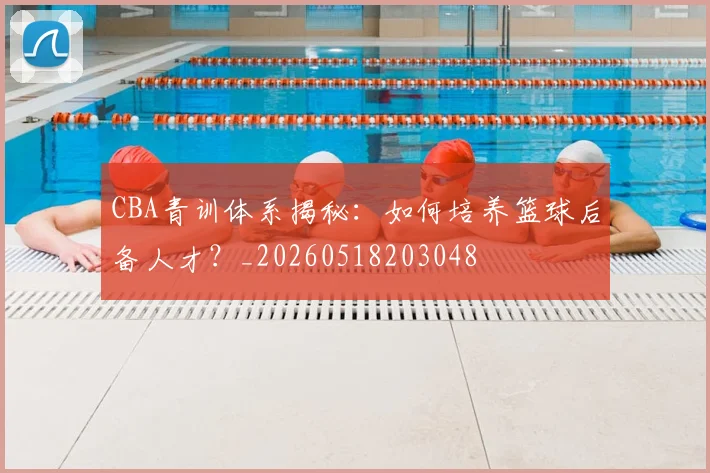 CBA青训体系揭秘:如何培养篮球后备人才?_20260518203048