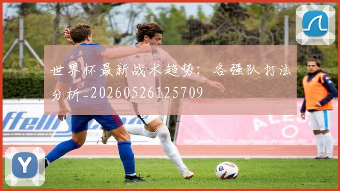 世界杯最新战术趋势:各强队打法分析_20260526125709