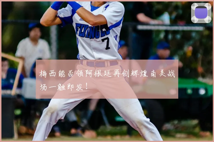 梅西能否领阿根廷再创辉煌南美战场一触即发！