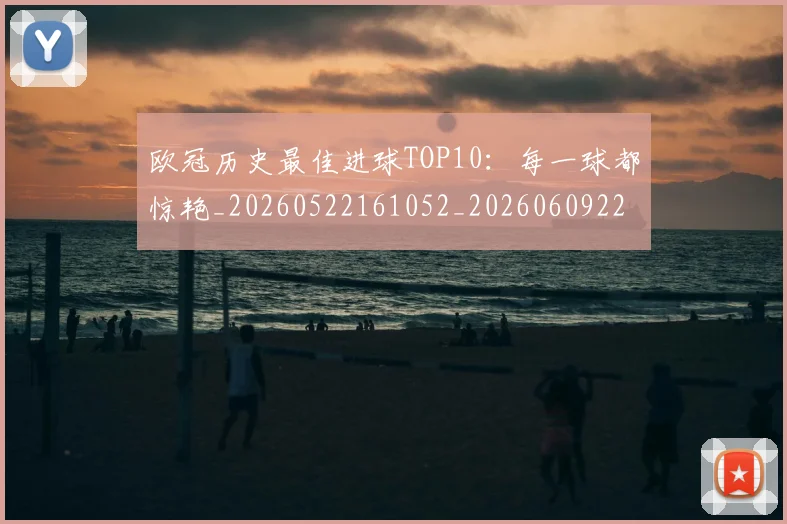 欧冠历史最佳进球TOP10：每一球都惊艳_20260522161052_20260609224614