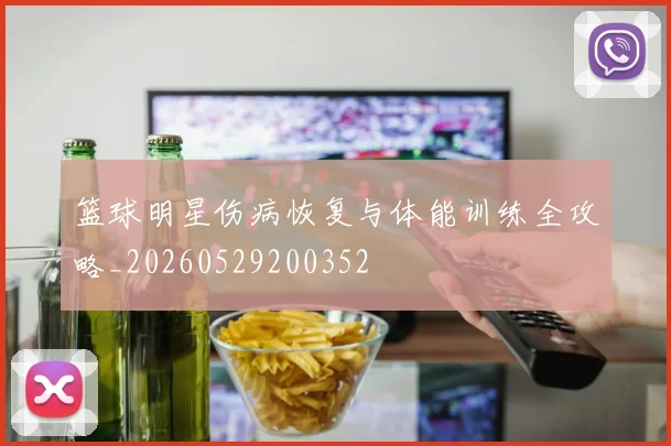篮球明星伤病恢复与体能训练全攻略_20260529200352