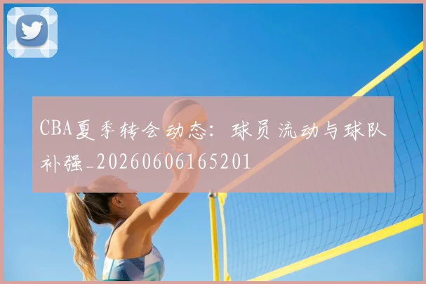 CBA夏季转会动态:球员流动与球队补强_20260606165201