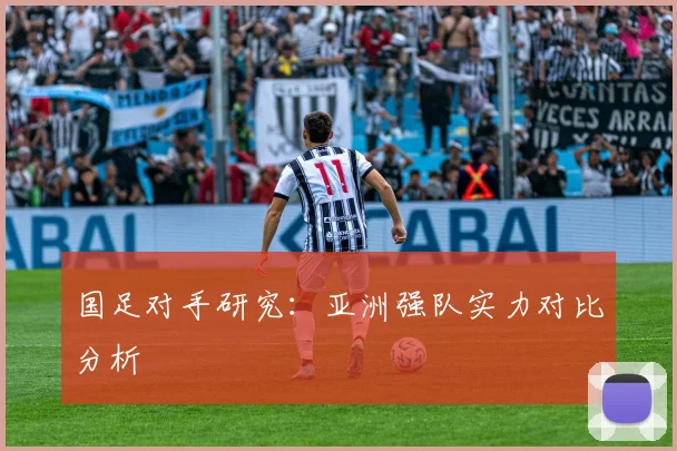 国足对手研究：亚洲强队实力对比分析