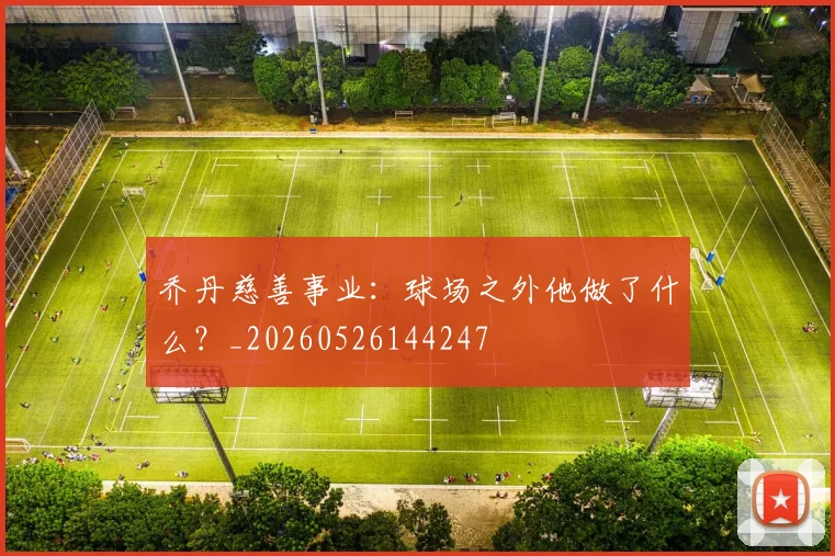 乔丹慈善事业：球场之外他做了什么？_20260526144247