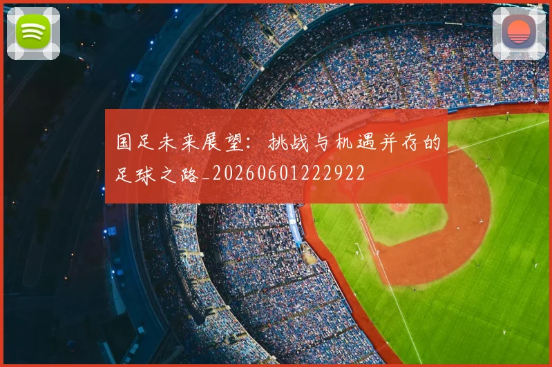 国足未来展望：挑战与机遇并存的足球之路_20260601222922