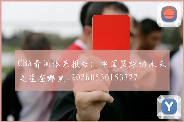 CBA青训体系报告:中国篮球的未来之星在哪里_20260530153727